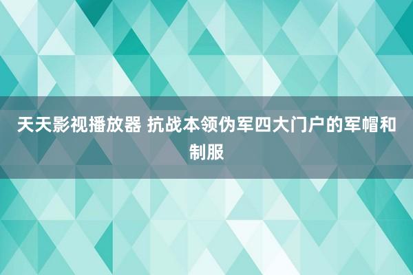 天天影视播放器 抗战本领伪军四大门户的军帽和制服