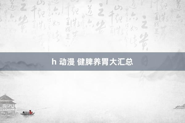 h 动漫 健脾养胃大汇总