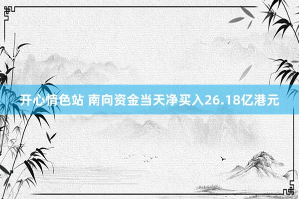 开心情色站 南向资金当天净买入26.18亿港元