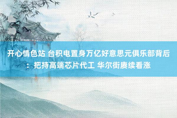 开心情色站 台积电置身万亿好意思元俱乐部背后：把持高端芯片代工 华尔街赓续看涨