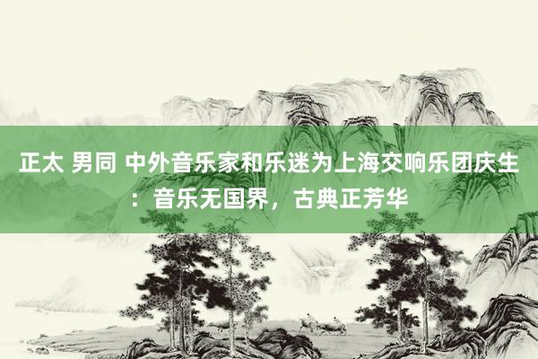 正太 男同 中外音乐家和乐迷为上海交响乐团庆生：音乐无国界，古典正芳华