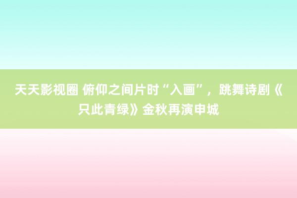 天天影视圈 俯仰之间片时“入画”，跳舞诗剧《只此青绿》金秋再演申城