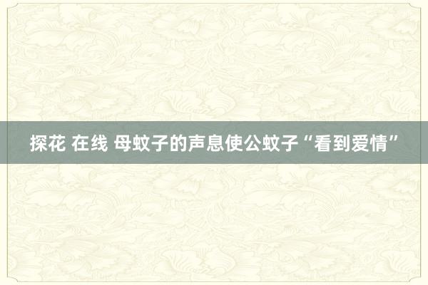 探花 在线 母蚊子的声息使公蚊子“看到爱情”