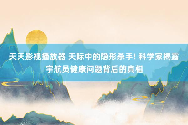 天天影视播放器 天际中的隐形杀手! 科学家揭露宇航员健康问题背后的真相