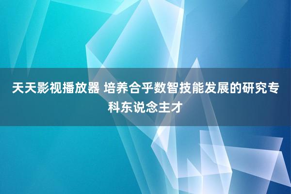 天天影视播放器 培养合乎数智技能发展的研究专科东说念主才