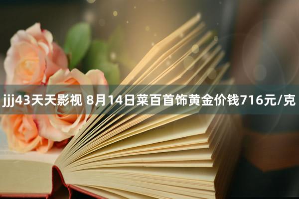 jjj43天天影视 8月14日菜百首饰黄金价钱716元/克