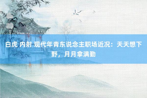 白虎 内射 现代年青东说念主职场近况：天天想下野，月月拿满勤