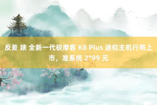 反差 婊 全新一代极摩客 K8 Plus 迷你主机行将上市，准系统 2*99 元