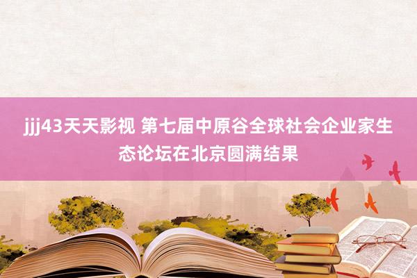 jjj43天天影视 第七届中原谷全球社会企业家生态论坛在北京圆满结果
