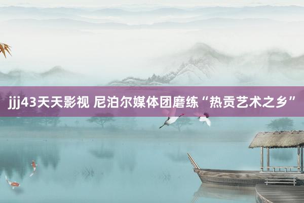 jjj43天天影视 尼泊尔媒体团磨练“热贡艺术之乡”