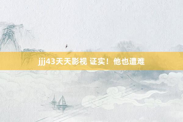 jjj43天天影视 证实！他也遭难