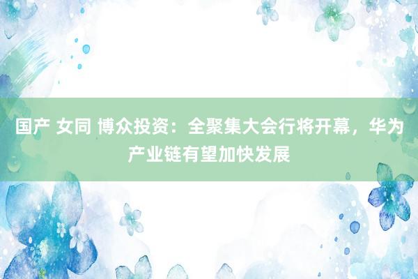 国产 女同 博众投资：全聚集大会行将开幕，华为产业链有望加快发展