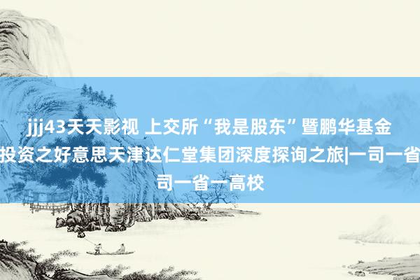 jjj43天天影视 上交所“我是股东”暨鹏华基金基本面投资之好意思天津达仁堂集团深度探询之旅|一司一省一高校