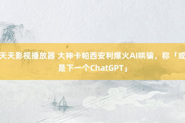 天天影视播放器 大神卡帕西安利爆火AI哄骗，称「或是下一个ChatGPT」