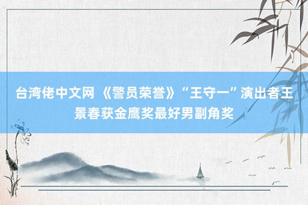 台湾佬中文网 《警员荣誉》“王守一”演出者王景春获金鹰奖最好男副角奖