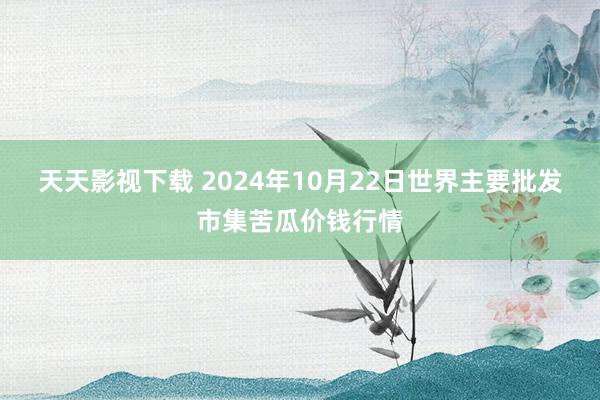 天天影视下载 2024年10月22日世界主要批发市集苦瓜价钱行情