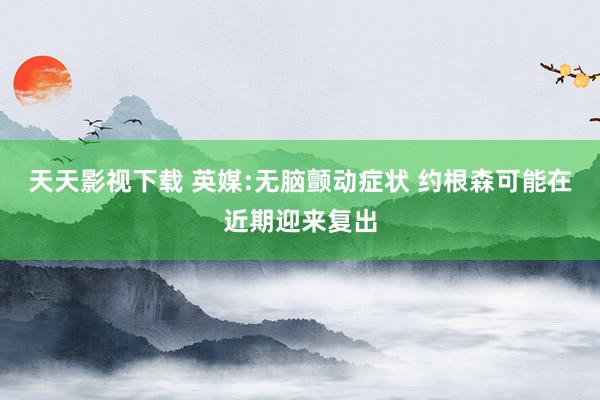 天天影视下载 英媒:无脑颤动症状 约根森可能在近期迎来复出