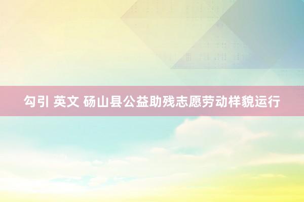 勾引 英文 砀山县公益助残志愿劳动样貌运行