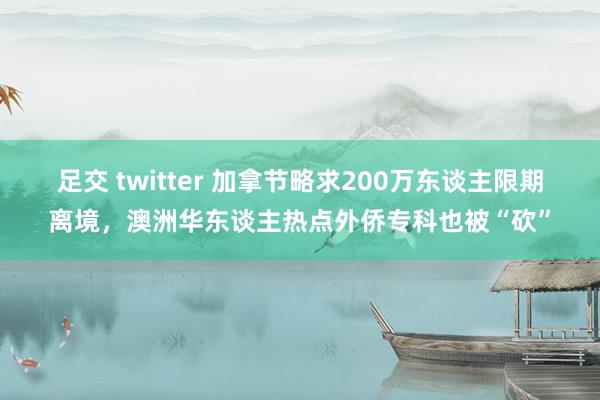 足交 twitter 加拿节略求200万东谈主限期离境，澳洲华东谈主热点外侨专科也被“砍”