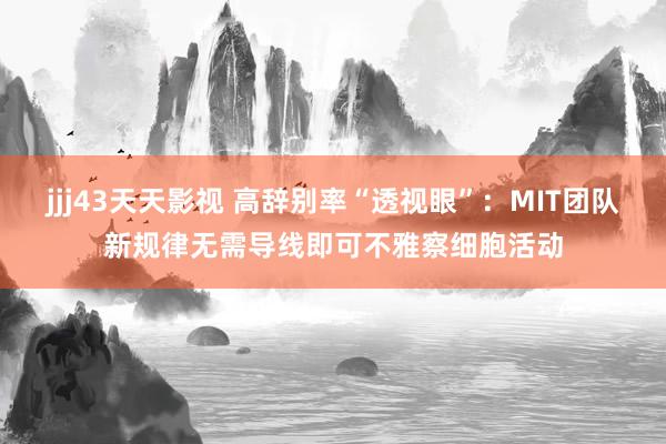 jjj43天天影视 高辞别率“透视眼”：MIT团队新规律无需导线即可不雅察细胞活动