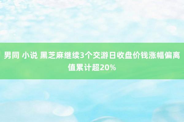 男同 小说 黑芝麻继续3个交游日收盘价钱涨幅偏离值累计超20%