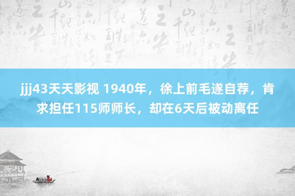 jjj43天天影视 1940年，徐上前毛遂自荐，肯求担任115师师长，却在6天后被动离任