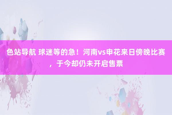 色站导航 球迷等的急！河南vs申花来日傍晚比赛，于今却仍未开启售票