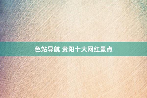 色站导航 贵阳十大网红景点