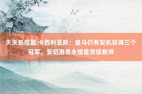 天天影视圈 卡西利亚斯：皇马仍有契机获得三个冠军，安切洛蒂永恒是顶级教师