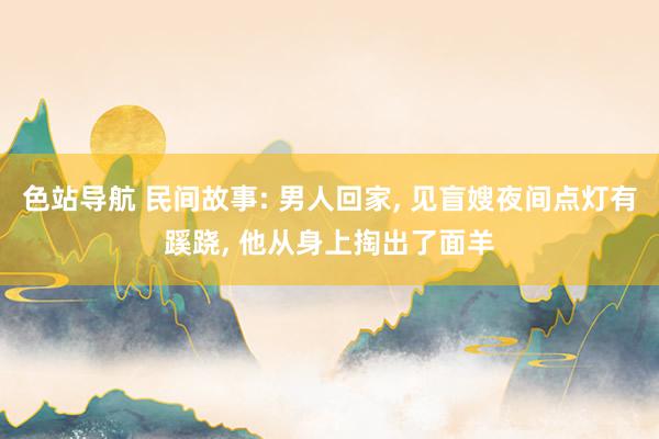 色站导航 民间故事: 男人回家, 见盲嫂夜间点灯有蹊跷, 他