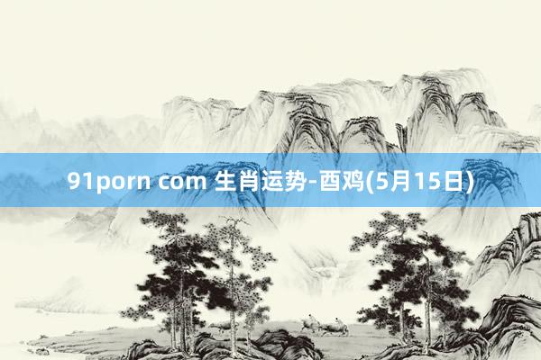 91porn com 生肖运势-酉鸡(5月15日)