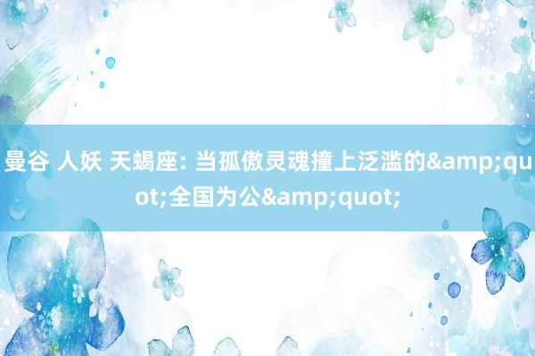 曼谷 人妖 天蝎座: 当孤傲灵魂撞上泛滥的&quot