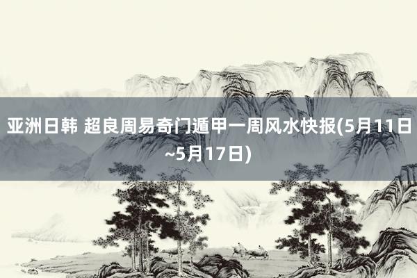 亚洲日韩 超良周易奇门遁甲一周风水快报(5月11日~5月17