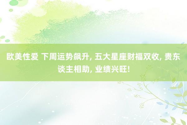 欧美性爱 下周运势飙升, 五大星座财福双收, 贵东谈主相助,